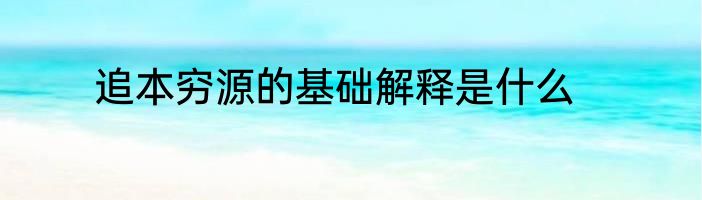 追本穷源的基础解释是什么
