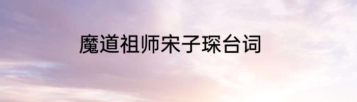 魔道祖师宋子琛台词