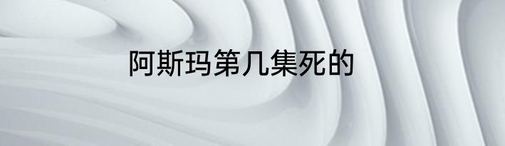 阿斯玛第几集死的