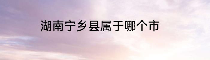 湖南宁乡县属于哪个市