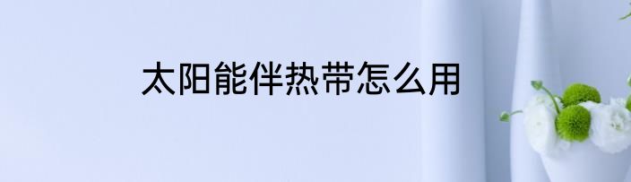 太阳能伴热带怎么用
