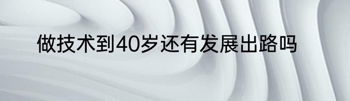 做技术到40岁还有发展出路吗