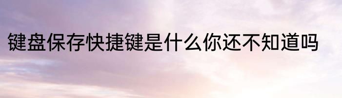 键盘保存快捷键是什么你还不知道吗
