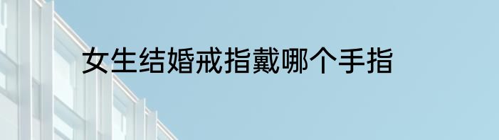 女生结婚戒指戴哪个手指