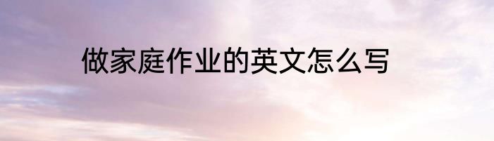 做家庭作业的英文怎么写
