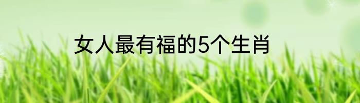 女人最有福的5个生肖