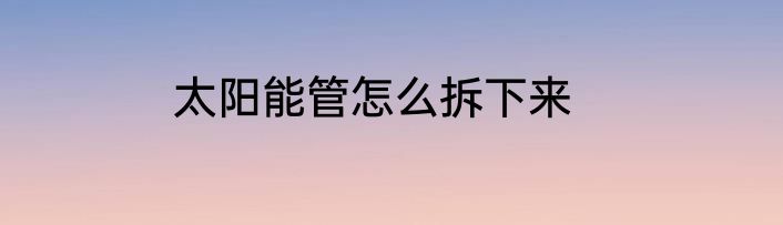 太阳能管怎么拆下来