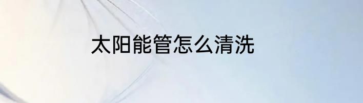 太阳能管怎么清洗