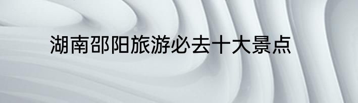 湖南邵阳旅游必去十大景点