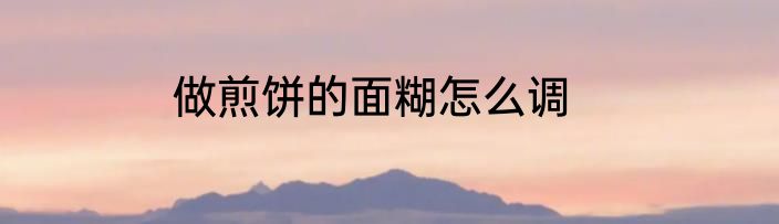 做煎饼的面糊怎么调