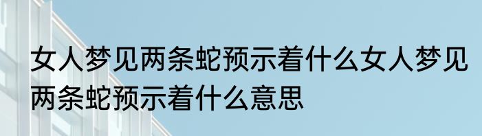 女人梦见两条蛇预示着什么女人梦见两条蛇预示着什么意思