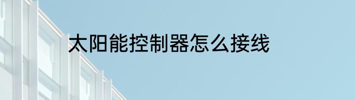 太阳能控制器怎么接线