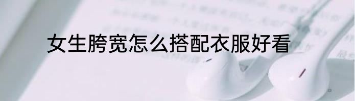 女生胯宽怎么搭配衣服好看