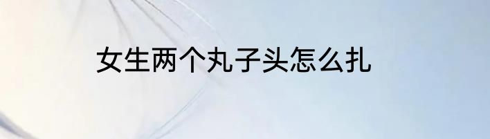 女生两个丸子头怎么扎