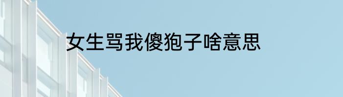 女生骂我傻狍子啥意思