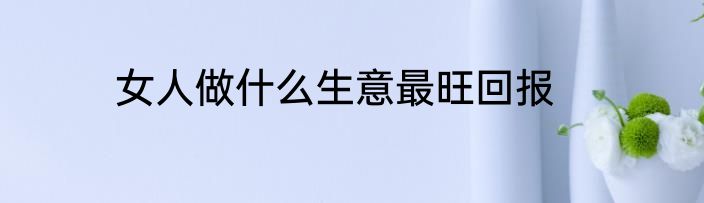 女人做什么生意最旺回报