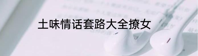 土味情话套路大全撩女