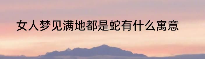 女人梦见满地都是蛇有什么寓意