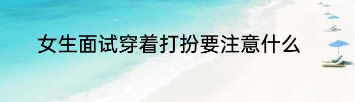 女生面试穿着打扮要注意什么