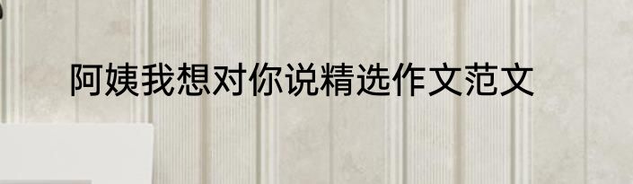 阿姨我想对你说精选作文范文