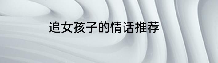 追女孩子的情话推荐