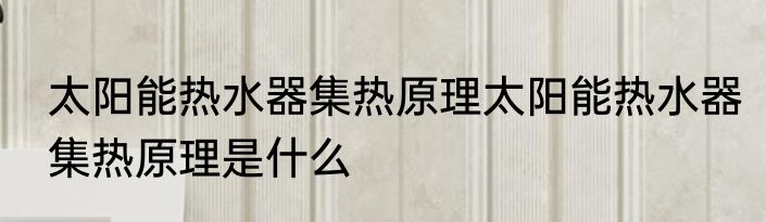 太阳能热水器集热原理太阳能热水器集热原理是什么