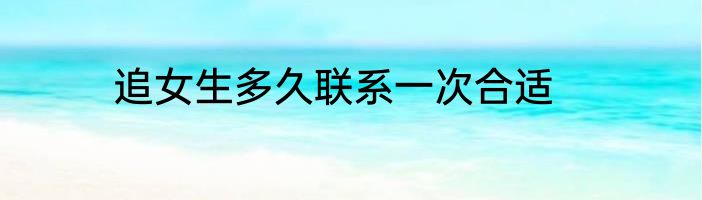 追女生多久联系一次合适