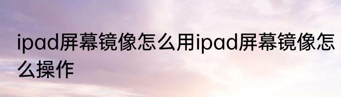 ipad屏幕镜像怎么用ipad屏幕镜像怎么操作