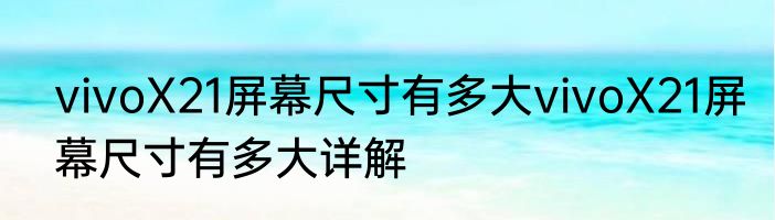 vivoX21屏幕尺寸有多大vivoX21屏幕尺寸有多大详解