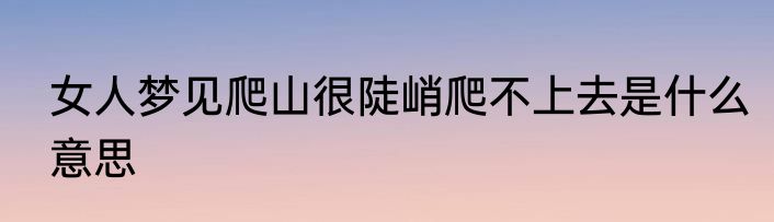 女人梦见爬山很陡峭爬不上去是什么意思