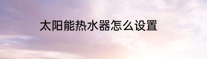太阳能热水器怎么设置