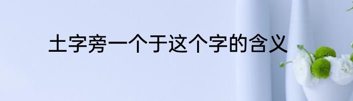 土字旁一个于这个字的含义