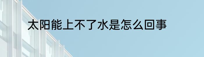 太阳能上不了水是怎么回事