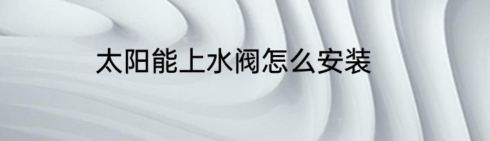 太阳能上水阀怎么安装