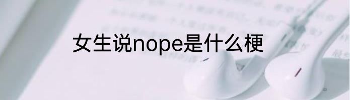 女生说nope是什么梗