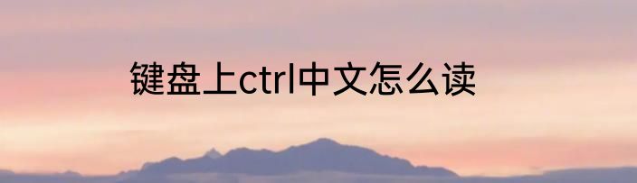 键盘上ctrl中文怎么读