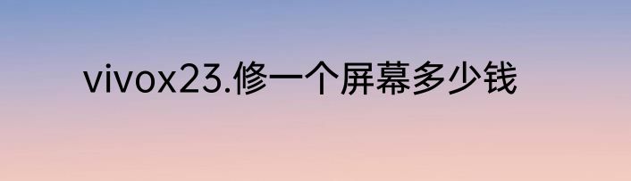 vivox23.修一个屏幕多少钱