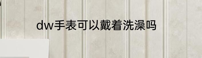 dw手表可以戴着洗澡吗