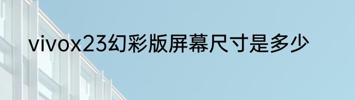 vivox23幻彩版屏幕尺寸是多少