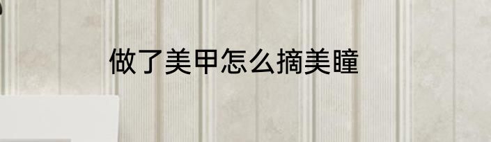 做了美甲怎么摘美瞳