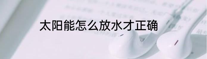 太阳能怎么放水才正确