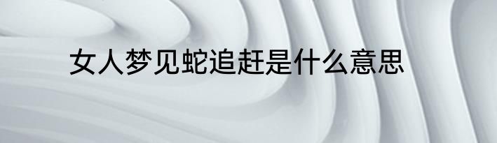 女人梦见蛇追赶是什么意思