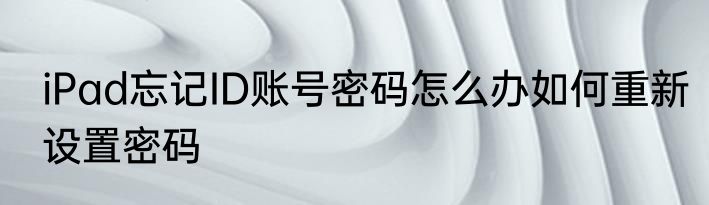 iPad忘记ID账号密码怎么办如何重新设置密码
