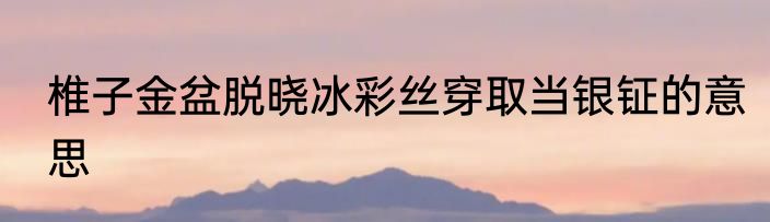椎子金盆脱晓冰彩丝穿取当银钲的意思
