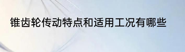 锥齿轮传动特点和适用工况有哪些