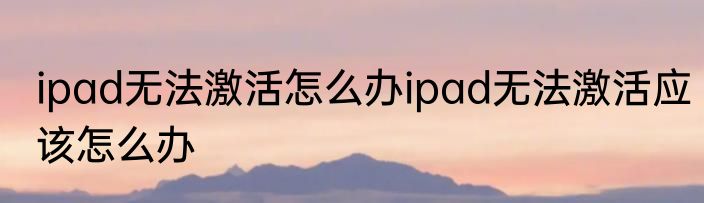 ipad无法激活怎么办ipad无法激活应该怎么办