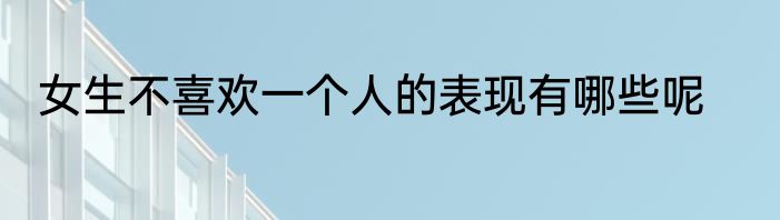女生不喜欢一个人的表现有哪些呢