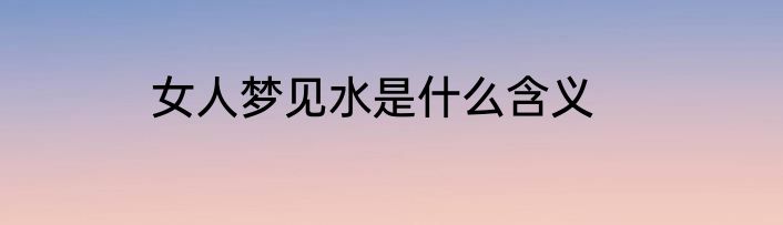女人梦见水是什么含义