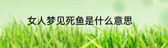 女人梦见死鱼是什么意思