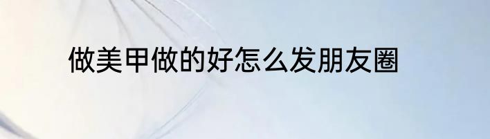 做美甲做的好怎么发朋友圈